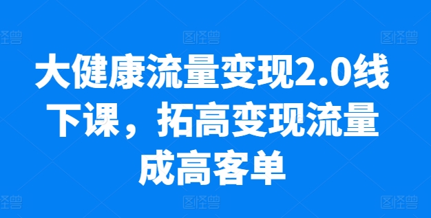 大健康流量变现2.0线下课，​拓高变现流量成高客单，业绩10倍增长，低粉高变现，只讲落地实操 - 网赚资源网-网赚资源网