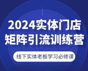 2024实体门店矩阵引流训练营，线下实体老板学习必修课-网赚资源网