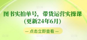 图书实拍单号,带货运营实操课(更新24年6月),0粉起号,老号转型,零基础入门+进阶-网赚资源网
