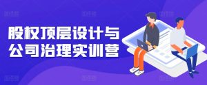 股权顶层设计与公司治理实训营,补全股权短板/守住控制权底线/熟悉4大注册信息/规避3大法律风险-网赚资源网