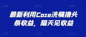 最新利用Coze洗稿撸头条收益，隔天见收益【揭秘】-网赚资源网