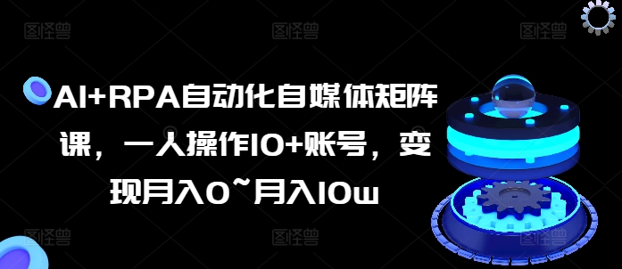 AI+RPA自动化自媒体矩阵课，一人操作10+账号，变现月入0~月入10w - 网赚资源网-网赚资源网