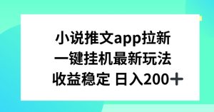 小说推文APP拉新，一键挂JI新玩法，收益稳定日入200+【揭秘】-网赚资源网