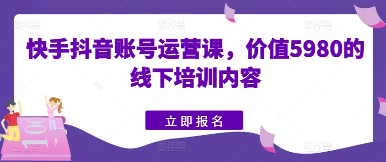 快手抖音账号运营课，价值5980的线下培训内容 - 网赚资源网-网赚资源网