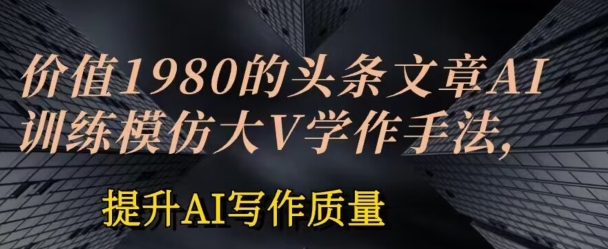价值1980头条文章AI投喂训练模仿大v写作手法，提升AI写作质量【揭秘】 - 网赚资源网-网赚资源网