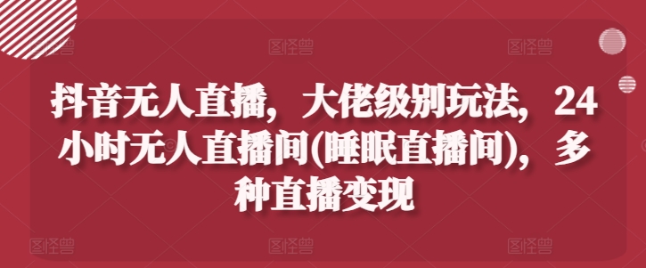 抖音无人直播，大佬级别玩法，24小时无人直播间(睡眠直播间)，多种直播变现【揭秘】 - 网赚资源网-网赚资源网