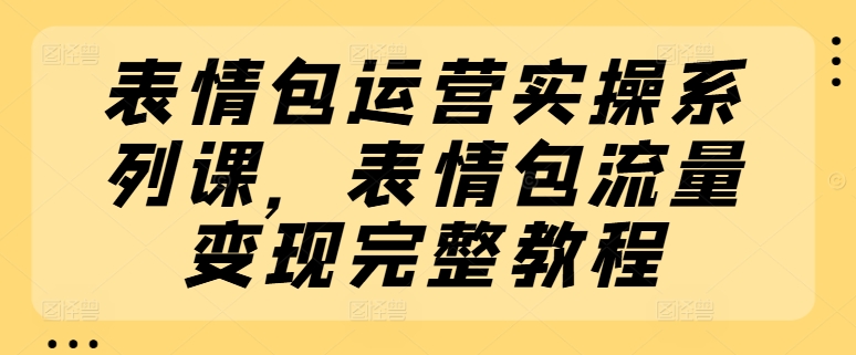 表情包运营实操系列课，表情包流量变现完整教程 - 网赚资源网-网赚资源网