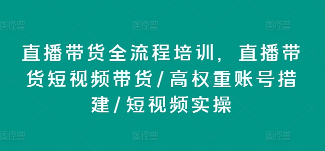 直播带货全流程培训，直播带货短视频带货/高权重账号措建/短视频实操 - 网赚资源网-网赚资源网
