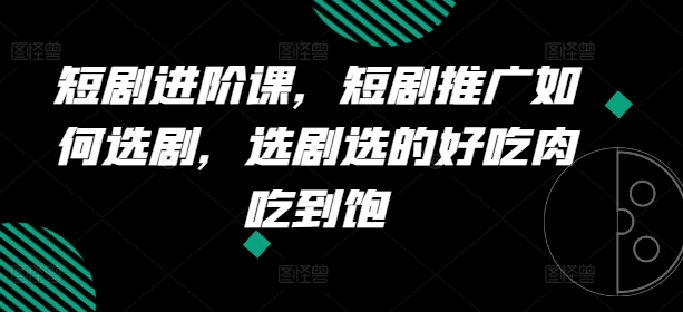 短剧进阶课，短剧推广如何选剧，选剧选的好吃肉吃到饱 - 网赚资源网-网赚资源网