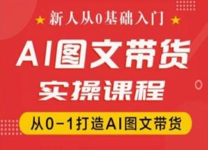 新人从0基础入门,抖音AI图文带货实操课程,从0-1打造AI图文带货-网赚资源网