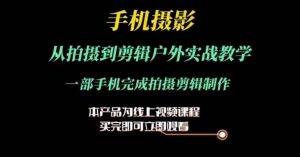 运镜剪辑实操课,手机摄影从拍摄到剪辑户外实战教学,一部手机完成拍摄剪辑制作-网赚资源网