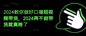 2024教你做好口播短视频带货，2024再不做带货就真晚了-网赚资源网