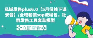 私域发售plus6.0【5月份线下课录音】/全域套装sop流程包，社群发售工具套装模型-网赚资源网