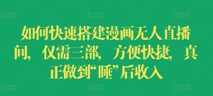 如何快速搭建漫画无人直播间，仅需三部，方便快捷，真正做到“睡”后收入【揭秘】-网赚资源网