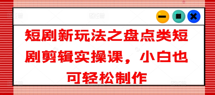 短剧新玩法之盘点类短剧剪辑实操课，小白也可轻松制作 - 网赚资源网-网赚资源网
