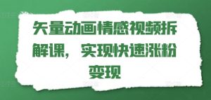 矢量动画情感视频拆解课,实现快速涨粉变现-网赚资源网