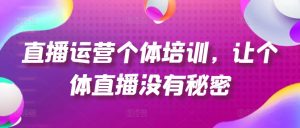 直播运营个体培训,让个体直播没有秘密,起号、货源、单品打爆、投流等玩法-网赚资源网