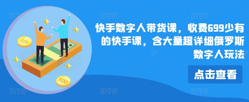 快手数字人带货课，收费699少有的快手课，含大量超详细俄罗斯数字人玩法 - 网赚资源网-网赚资源网
