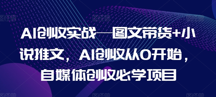 AI创收实战—图文带货+小说推文，AI创收从0开始，自媒体创收必学项目 - 网赚资源网-网赚资源网