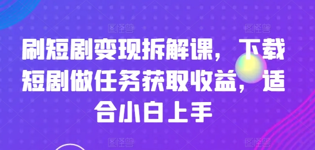 刷短剧变现拆解课，下载短剧做任务获取收益，适合小白上手 - 网赚资源网-网赚资源网