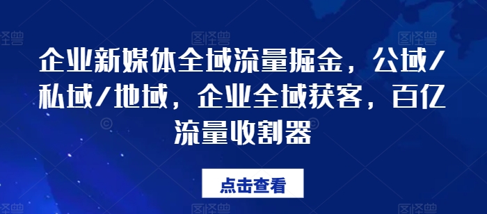 企业新媒体全域流量掘金，公域/私域/地域，企业全域获客，百亿流量收割器 - 网赚资源网-网赚资源网