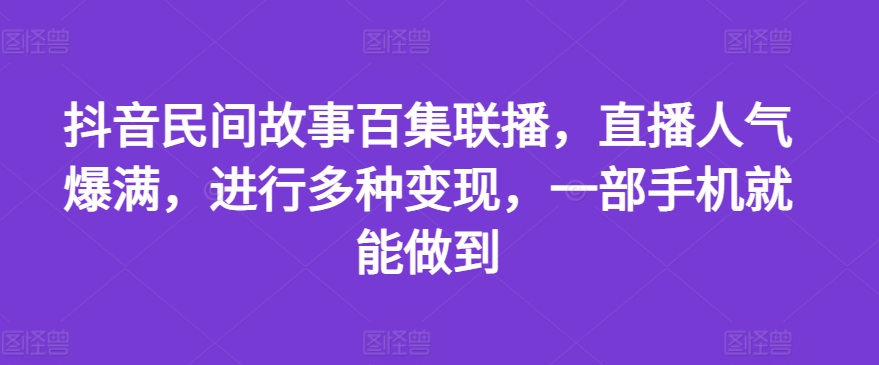 抖音民间故事百集联播，直播人气爆满，进行多种变现，一部手机就能做到【揭秘】 - 网赚资源网-网赚资源网