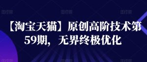 【淘宝天猫】原创高阶技术第59期，无界终极优化-网赚资源网