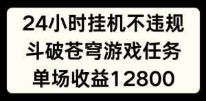 24小时无人挂JI不违规,斗破苍穹游戏任务,单场直播最高收益1280【揭秘】-网赚资源网