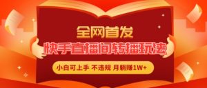 全网首发,快手直播间转播玩法简单躺赚,真正的全无人直播,小白轻松上手月入1W+【揭秘】-网赚资源网