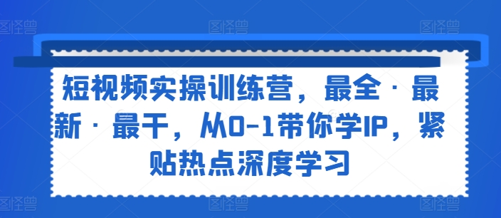 短视频实操训练营，最全·最新·最干，从0-1带你学IP，紧贴热点深度学习 - 网赚资源网-网赚资源网