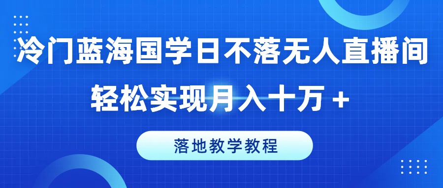 冷门蓝海国学日不落无人直播间，轻松实现月入十万+，落地教学教程【揭秘】 - 网赚资源网-网赚资源网