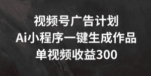 视频号广告计划,AI小程序一键生成作品, 单视频收益300+【揭秘】-网赚资源网