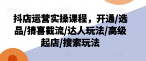 抖店运营实操课程,开通/选品/猜喜截流/达人玩法/高级起店/搜索玩法-网赚资源网