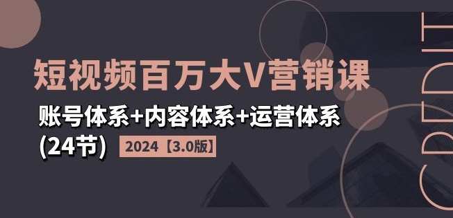 2024短视频百万大V营销课【3.0版】账号体系+内容体系+运营体系(24节) - 网赚资源网-网赚资源网