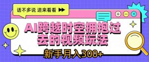 AI跨越时空拥抱过去的视频玩法,新手月入3000+【揭秘】-网赚资源网