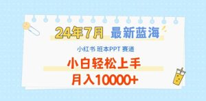 2024年7月最新蓝海赛道,小红书班本PPT项目,小白轻松上手,月入1W+【揭秘】-网赚资源网