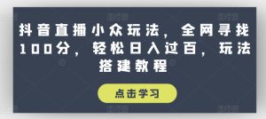 抖音直播小众玩法,全网寻找100分,轻松日入过百,玩法搭建教程【揭秘】-网赚资源网