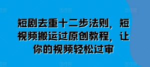 短剧去重十二步法则,短视频搬运过原创教程,让你的视频轻松过审-网赚资源网