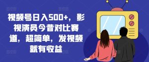 视频号日入500+,影视演员今昔对比赛道,超简单,发视频就有收益【揭秘】-网赚资源网