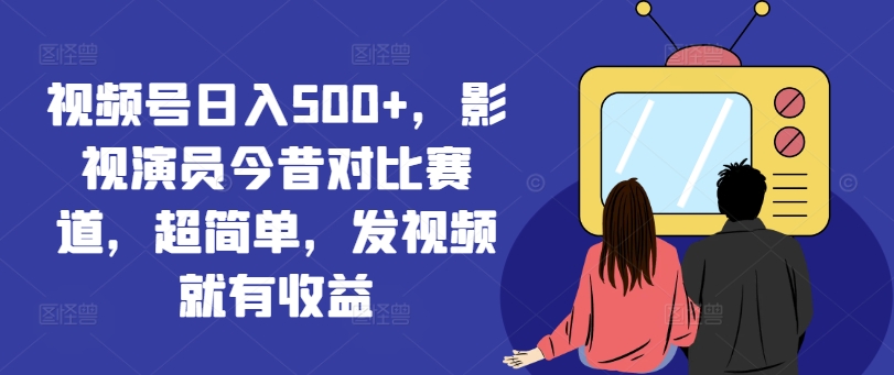 视频号日入500+，影视演员今昔对比赛道，超简单，发视频就有收益【揭秘】 - 网赚资源网-网赚资源网
