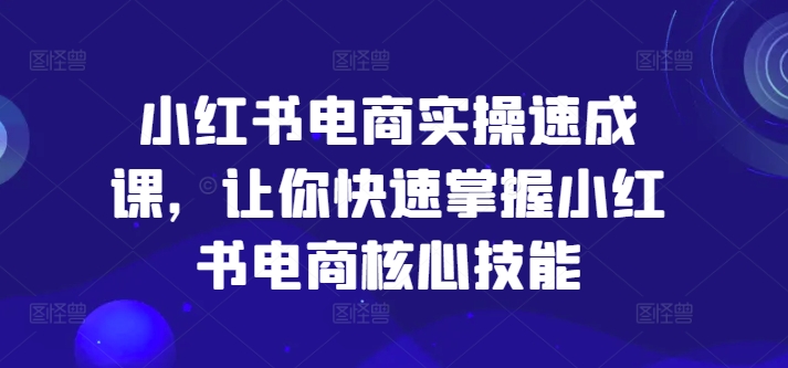 小红书电商实操速成课，让你快速掌握小红书电商核心技能 - 网赚资源网-网赚资源网