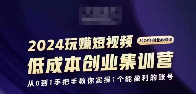2024短视频创业集训班，2024创业必修，从0到1手把手教你实操1个能盈利的账号 - 网赚资源网-网赚资源网