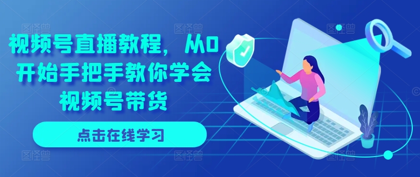 视频号直播教程，从0开始手把手教你学会视频号带货 - 网赚资源网-网赚资源网