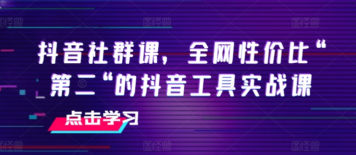 抖音社群课，全网性价比“第二“的抖音工具实战课-网赚资源网