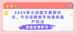2024年小说推文最新玩法，今日话题图文快速批量产玩法-网赚资源网