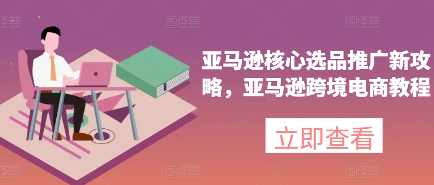 亚马逊核心选品推广新攻略，亚马逊跨境电商教程 - 网赚资源网-网赚资源网