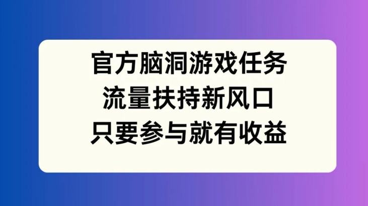 官方脑洞游戏任务，流量扶持新风口，只要参与就有收益【揭秘】 - 网赚资源网-网赚资源网
