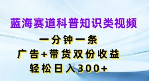 蓝海赛道科普知识类视频，一分钟一条，广告+带货双份收益，轻松日入300+【揭秘】-网赚资源网
