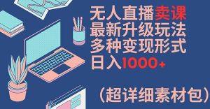 无人直播卖课最新升级玩法，多种变现形式，日入1000+(超详细素材包)【揭秘】-网赚资源网