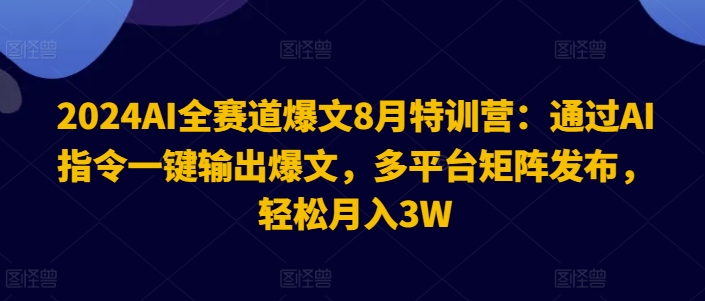 2024AI全赛道爆文8月特训营：通过AI指令一键输出爆文，多平台矩阵发布，轻松月入3W【揭秘】 - 网赚资源网-网赚资源网